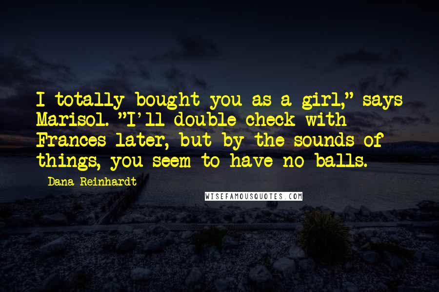 Dana Reinhardt Quotes: I totally bought you as a girl," says Marisol. "I'll double check with Frances later, but by the sounds of things, you seem to have no balls.