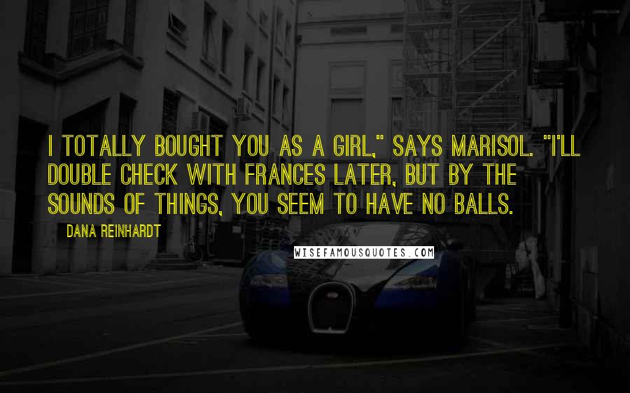 Dana Reinhardt Quotes: I totally bought you as a girl," says Marisol. "I'll double check with Frances later, but by the sounds of things, you seem to have no balls.