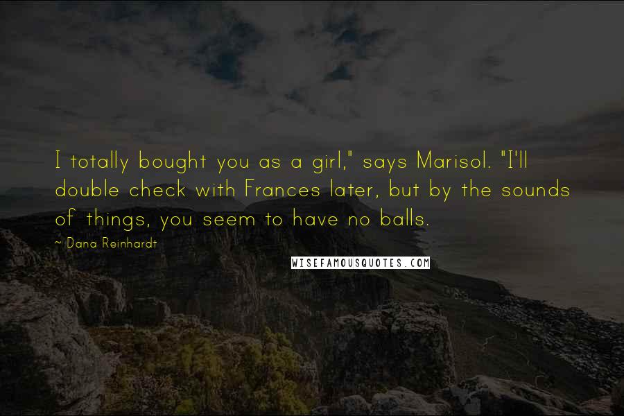 Dana Reinhardt Quotes: I totally bought you as a girl," says Marisol. "I'll double check with Frances later, but by the sounds of things, you seem to have no balls.