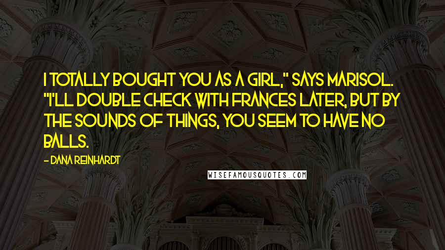 Dana Reinhardt Quotes: I totally bought you as a girl," says Marisol. "I'll double check with Frances later, but by the sounds of things, you seem to have no balls.