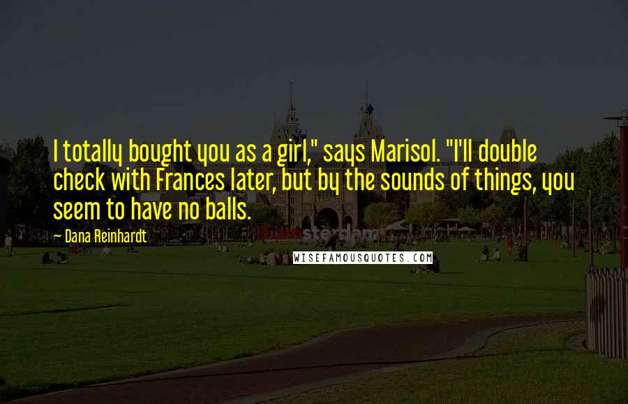 Dana Reinhardt Quotes: I totally bought you as a girl," says Marisol. "I'll double check with Frances later, but by the sounds of things, you seem to have no balls.