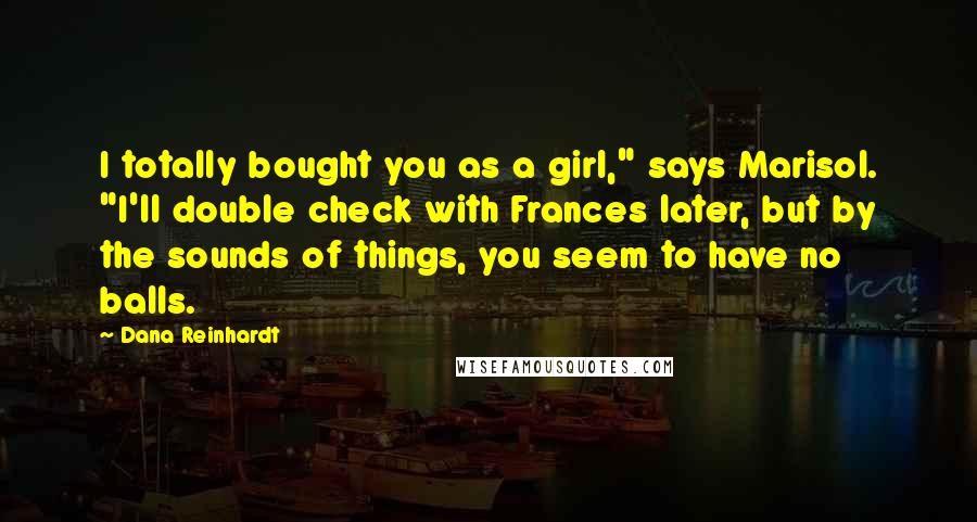 Dana Reinhardt Quotes: I totally bought you as a girl," says Marisol. "I'll double check with Frances later, but by the sounds of things, you seem to have no balls.