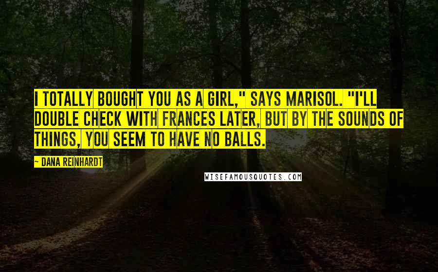 Dana Reinhardt Quotes: I totally bought you as a girl," says Marisol. "I'll double check with Frances later, but by the sounds of things, you seem to have no balls.