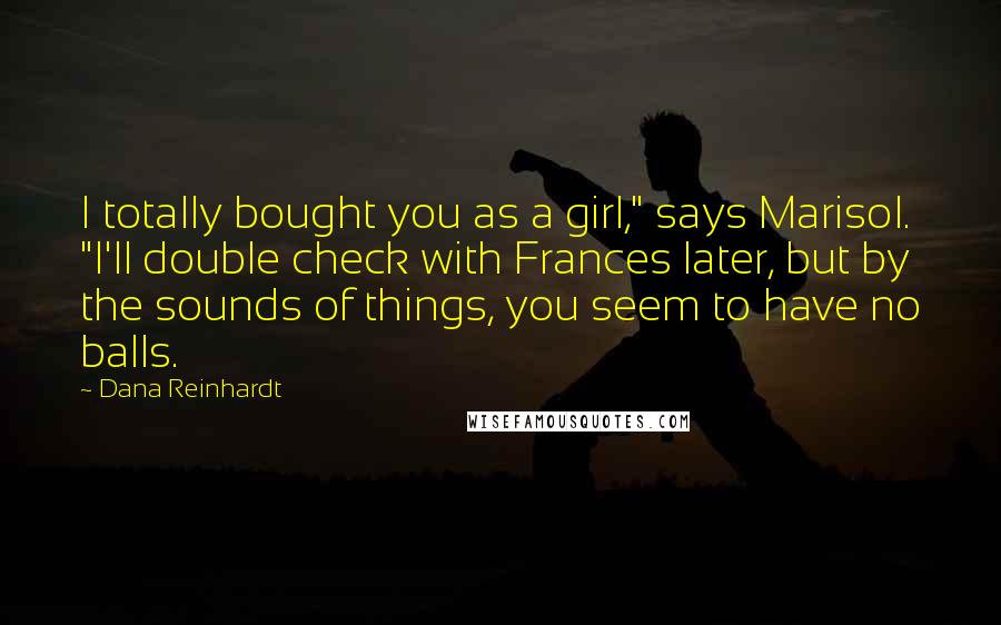 Dana Reinhardt Quotes: I totally bought you as a girl," says Marisol. "I'll double check with Frances later, but by the sounds of things, you seem to have no balls.