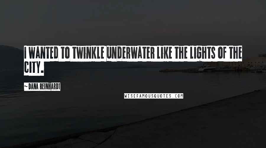 Dana Reinhardt Quotes: I wanted to twinkle underwater like the lights of the city.