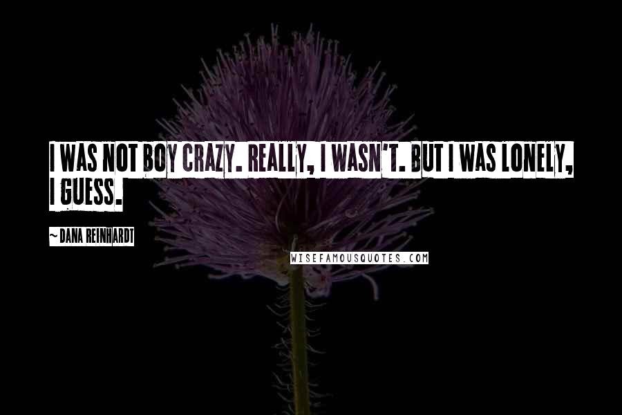 Dana Reinhardt Quotes: I was not boy crazy. Really, I wasn't. But I was lonely, I guess.