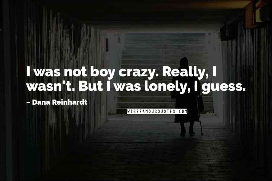 Dana Reinhardt Quotes: I was not boy crazy. Really, I wasn't. But I was lonely, I guess.