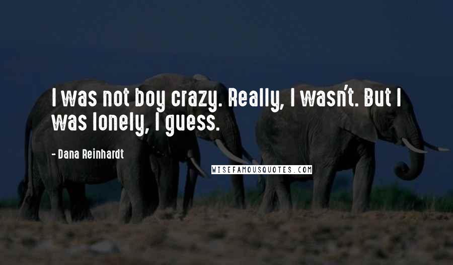 Dana Reinhardt Quotes: I was not boy crazy. Really, I wasn't. But I was lonely, I guess.