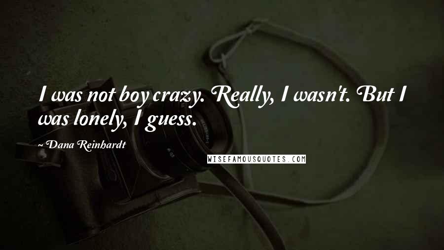 Dana Reinhardt Quotes: I was not boy crazy. Really, I wasn't. But I was lonely, I guess.