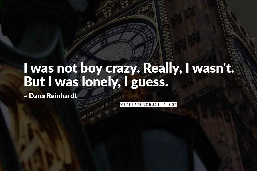 Dana Reinhardt Quotes: I was not boy crazy. Really, I wasn't. But I was lonely, I guess.