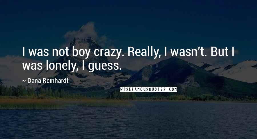 Dana Reinhardt Quotes: I was not boy crazy. Really, I wasn't. But I was lonely, I guess.