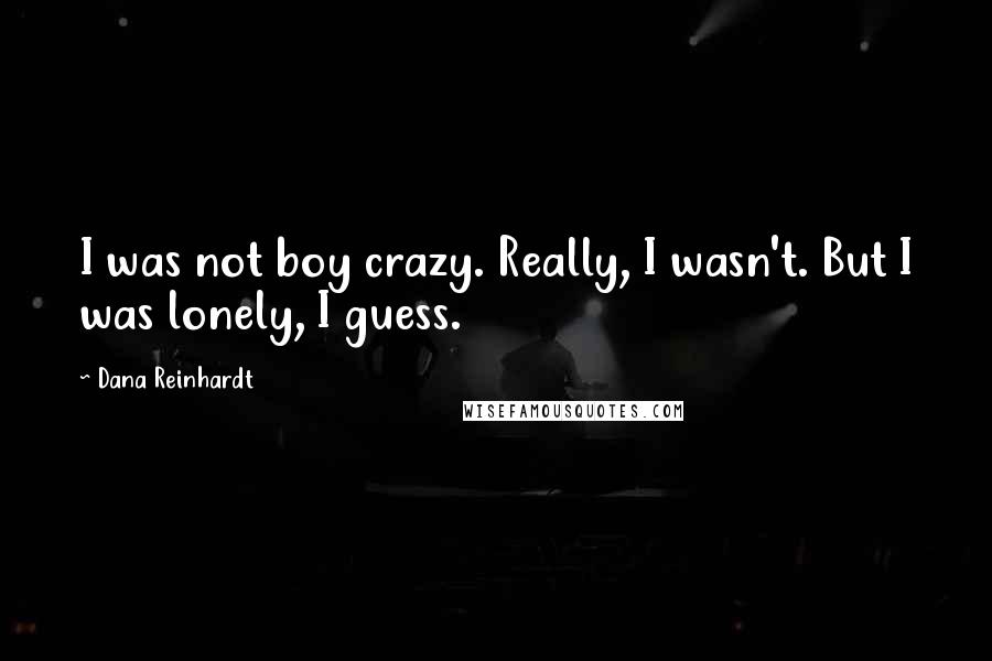Dana Reinhardt Quotes: I was not boy crazy. Really, I wasn't. But I was lonely, I guess.