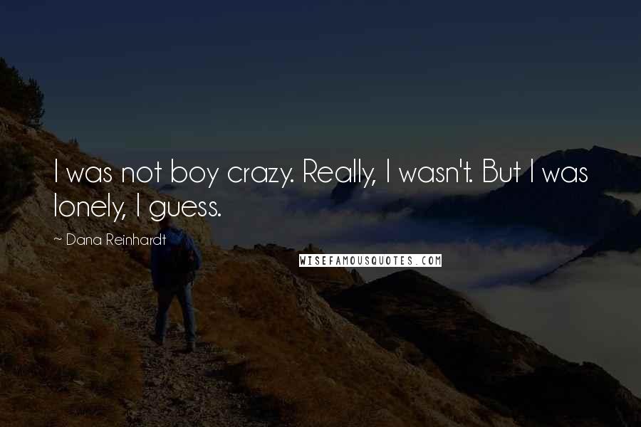 Dana Reinhardt Quotes: I was not boy crazy. Really, I wasn't. But I was lonely, I guess.