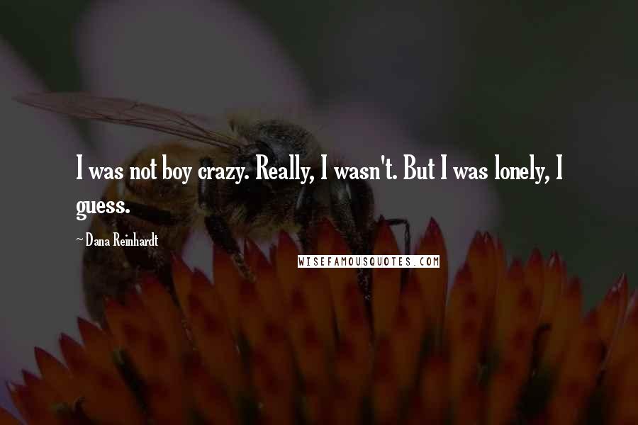 Dana Reinhardt Quotes: I was not boy crazy. Really, I wasn't. But I was lonely, I guess.