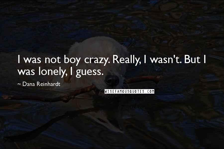 Dana Reinhardt Quotes: I was not boy crazy. Really, I wasn't. But I was lonely, I guess.