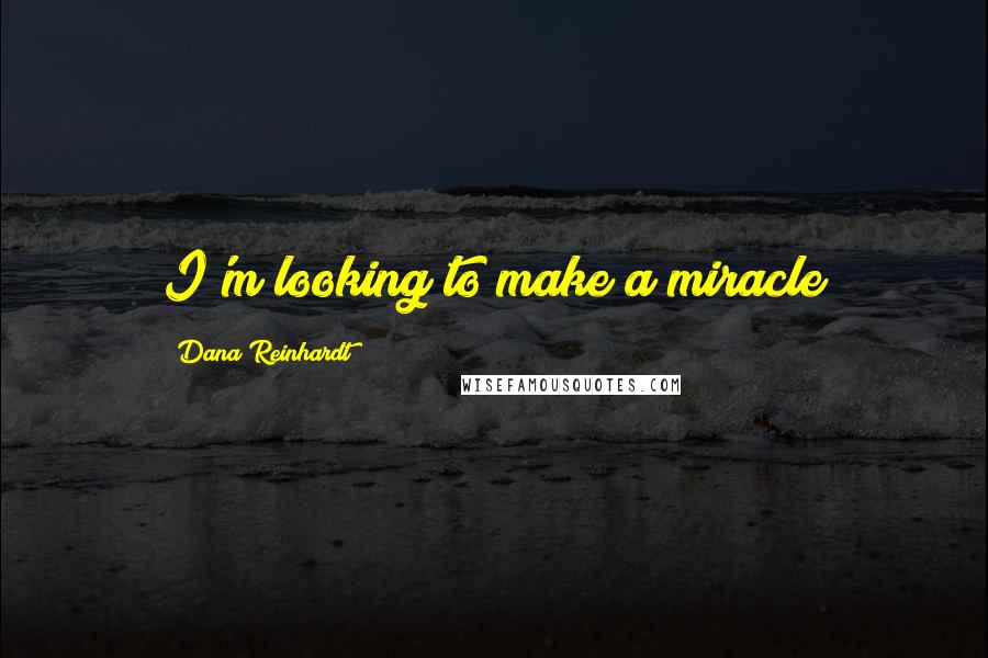 Dana Reinhardt Quotes: I'm looking to make a miracle