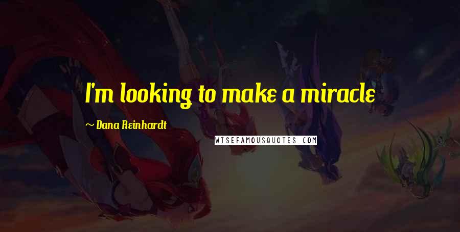 Dana Reinhardt Quotes: I'm looking to make a miracle