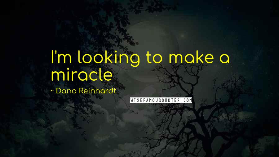 Dana Reinhardt Quotes: I'm looking to make a miracle