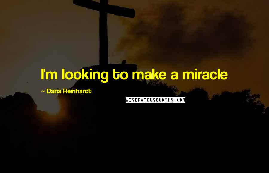 Dana Reinhardt Quotes: I'm looking to make a miracle