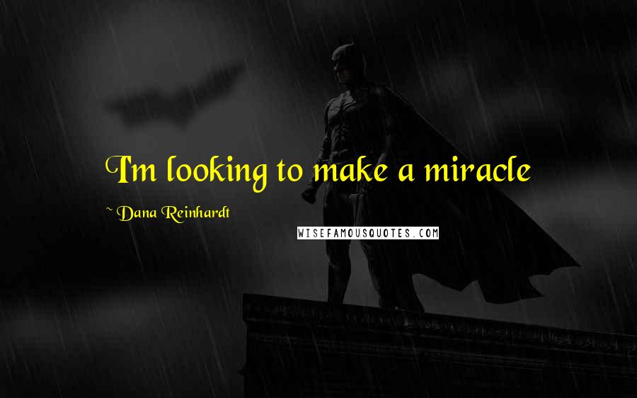 Dana Reinhardt Quotes: I'm looking to make a miracle