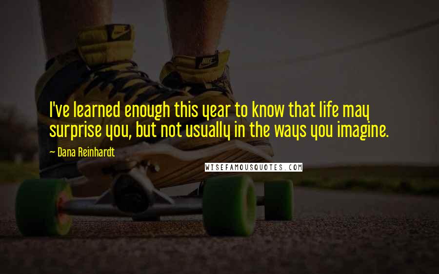 Dana Reinhardt Quotes: I've learned enough this year to know that life may surprise you, but not usually in the ways you imagine.
