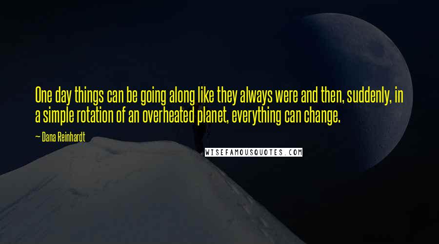 Dana Reinhardt Quotes: One day things can be going along like they always were and then, suddenly, in a simple rotation of an overheated planet, everything can change.