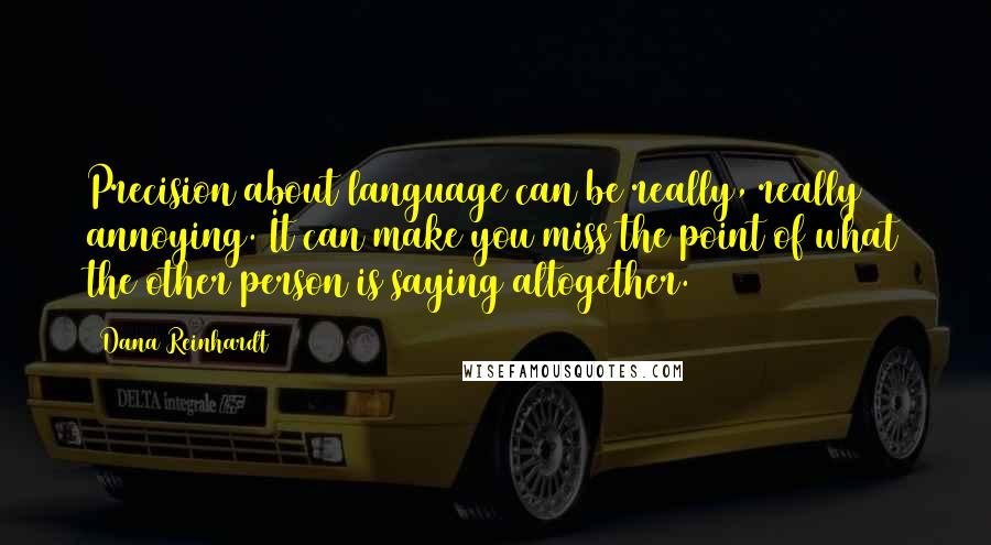 Dana Reinhardt Quotes: Precision about language can be really, really annoying. It can make you miss the point of what the other person is saying altogether.