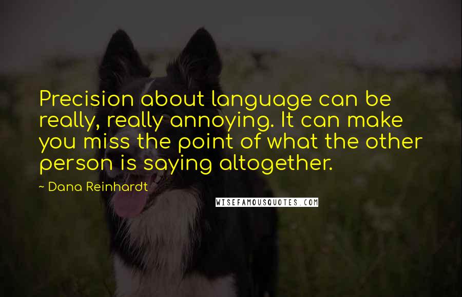 Dana Reinhardt Quotes: Precision about language can be really, really annoying. It can make you miss the point of what the other person is saying altogether.