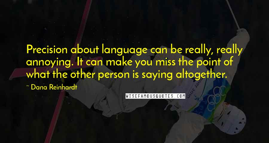 Dana Reinhardt Quotes: Precision about language can be really, really annoying. It can make you miss the point of what the other person is saying altogether.
