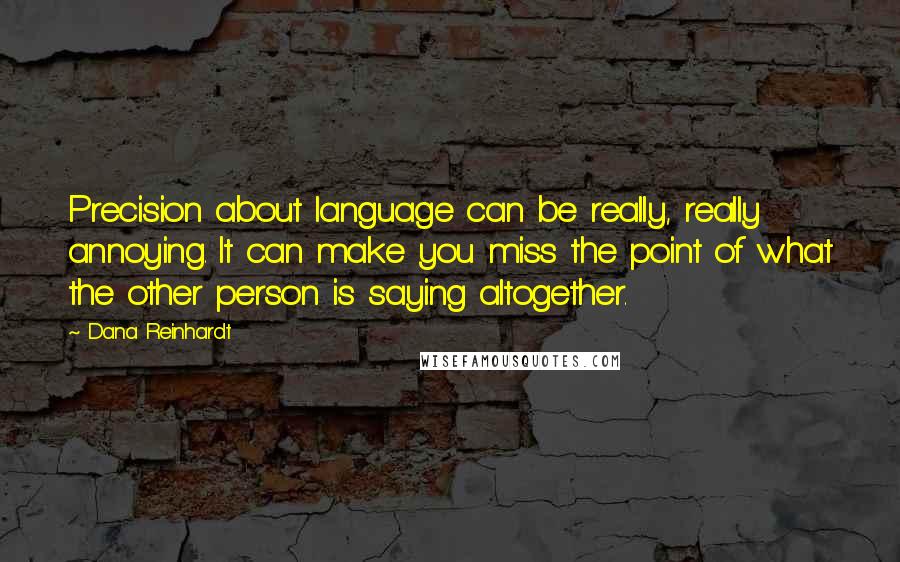 Dana Reinhardt Quotes: Precision about language can be really, really annoying. It can make you miss the point of what the other person is saying altogether.