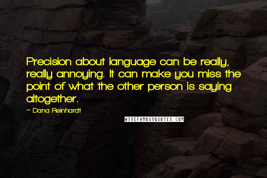 Dana Reinhardt Quotes: Precision about language can be really, really annoying. It can make you miss the point of what the other person is saying altogether.