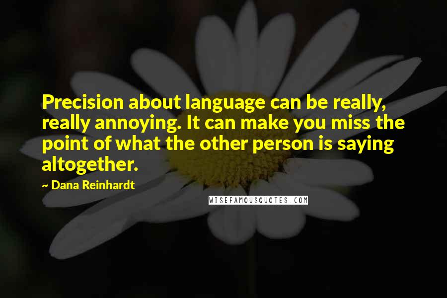 Dana Reinhardt Quotes: Precision about language can be really, really annoying. It can make you miss the point of what the other person is saying altogether.
