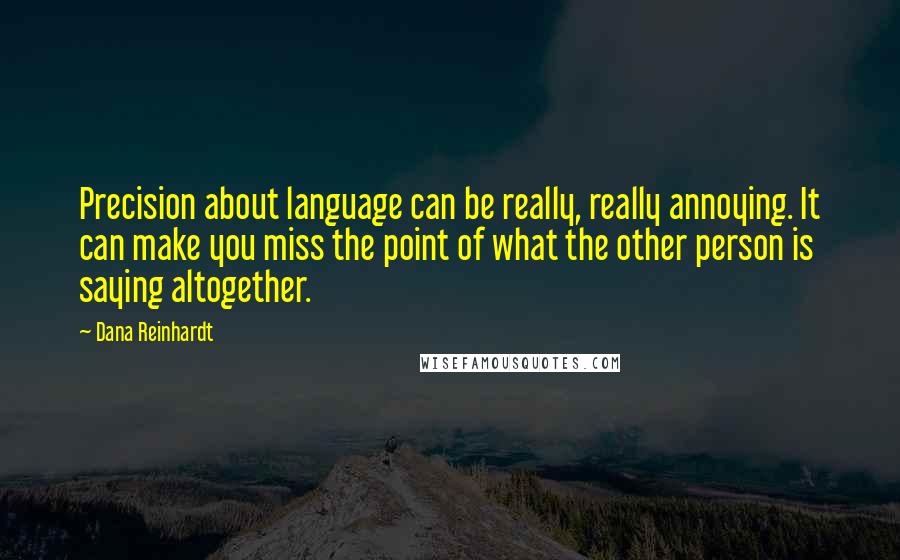 Dana Reinhardt Quotes: Precision about language can be really, really annoying. It can make you miss the point of what the other person is saying altogether.