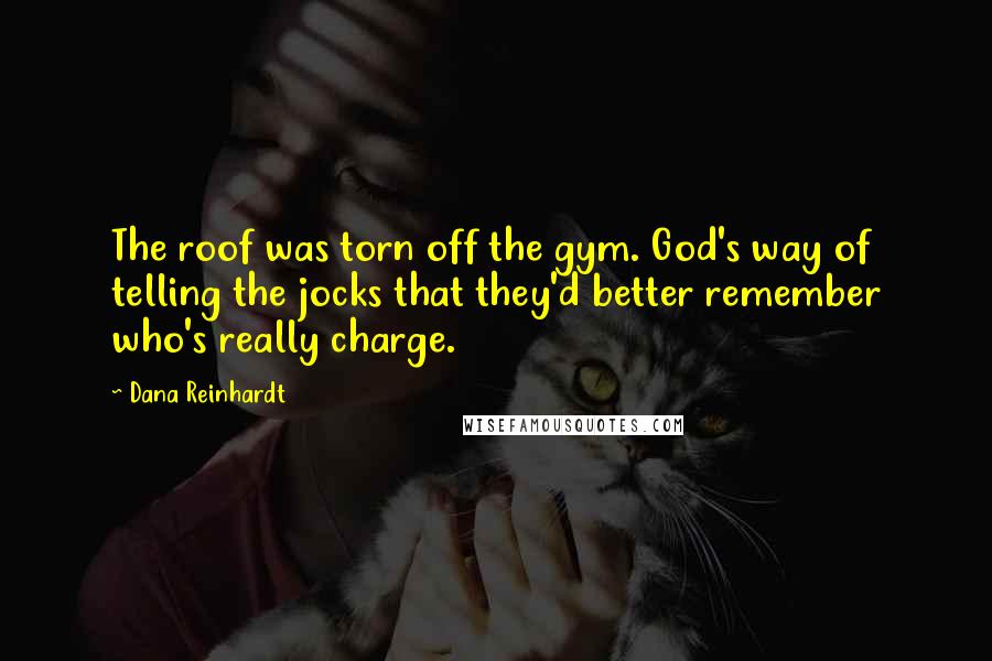 Dana Reinhardt Quotes: The roof was torn off the gym. God's way of telling the jocks that they'd better remember who's really charge.