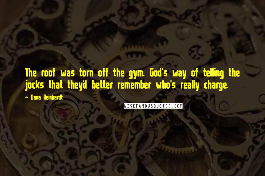 Dana Reinhardt Quotes: The roof was torn off the gym. God's way of telling the jocks that they'd better remember who's really charge.