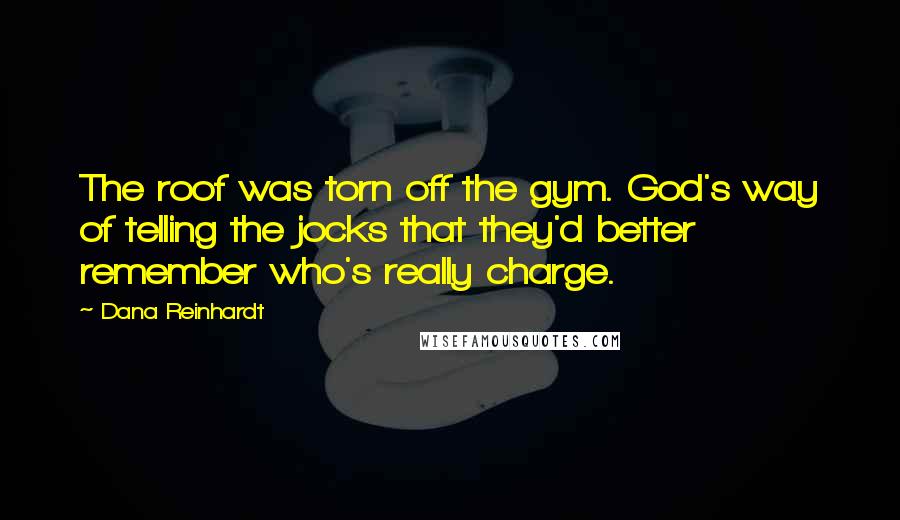 Dana Reinhardt Quotes: The roof was torn off the gym. God's way of telling the jocks that they'd better remember who's really charge.