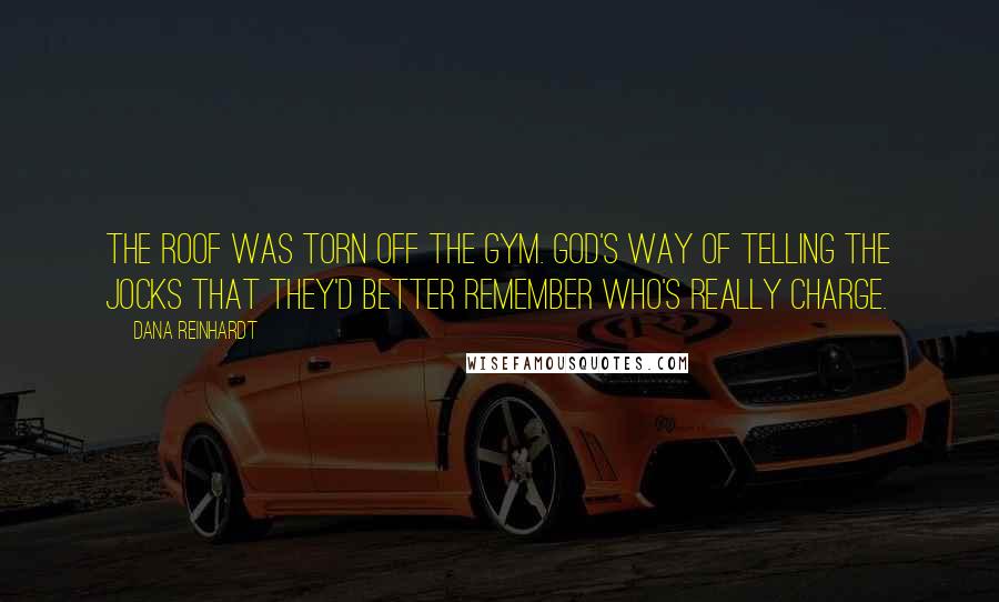 Dana Reinhardt Quotes: The roof was torn off the gym. God's way of telling the jocks that they'd better remember who's really charge.