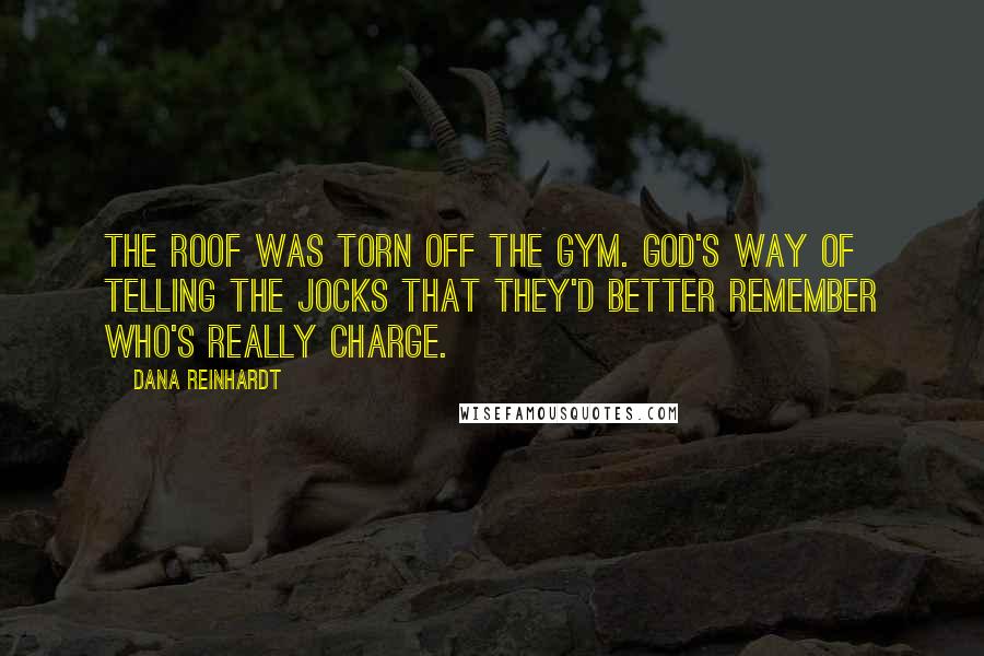 Dana Reinhardt Quotes: The roof was torn off the gym. God's way of telling the jocks that they'd better remember who's really charge.