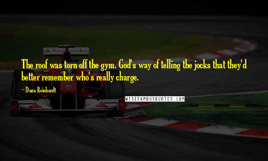 Dana Reinhardt Quotes: The roof was torn off the gym. God's way of telling the jocks that they'd better remember who's really charge.