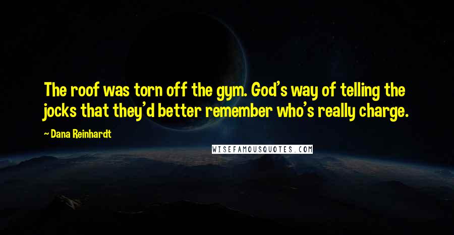 Dana Reinhardt Quotes: The roof was torn off the gym. God's way of telling the jocks that they'd better remember who's really charge.