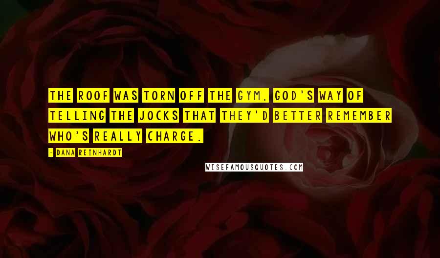 Dana Reinhardt Quotes: The roof was torn off the gym. God's way of telling the jocks that they'd better remember who's really charge.