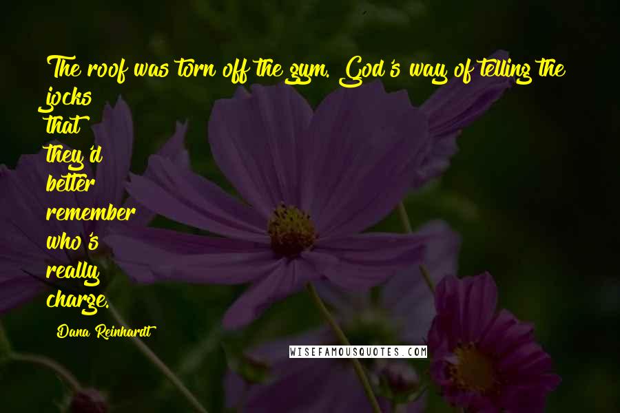 Dana Reinhardt Quotes: The roof was torn off the gym. God's way of telling the jocks that they'd better remember who's really charge.