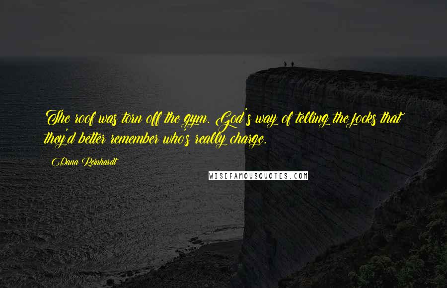 Dana Reinhardt Quotes: The roof was torn off the gym. God's way of telling the jocks that they'd better remember who's really charge.