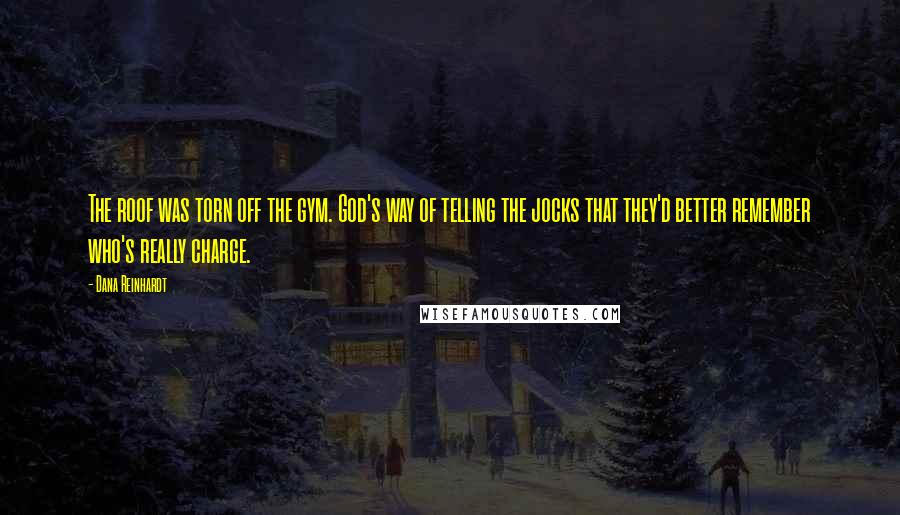 Dana Reinhardt Quotes: The roof was torn off the gym. God's way of telling the jocks that they'd better remember who's really charge.