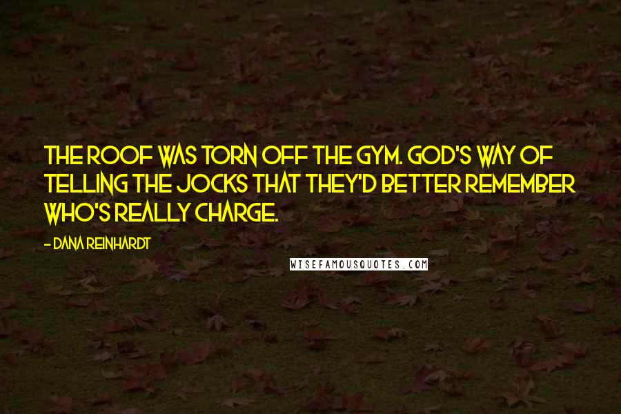 Dana Reinhardt Quotes: The roof was torn off the gym. God's way of telling the jocks that they'd better remember who's really charge.