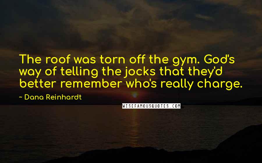 Dana Reinhardt Quotes: The roof was torn off the gym. God's way of telling the jocks that they'd better remember who's really charge.