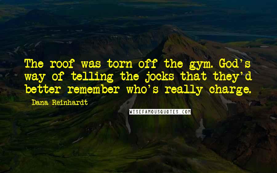 Dana Reinhardt Quotes: The roof was torn off the gym. God's way of telling the jocks that they'd better remember who's really charge.