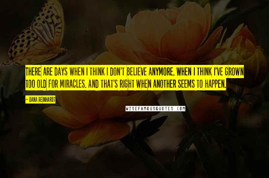 Dana Reinhardt Quotes: There are days when I think I don't believe anymore. When I think I've grown too old for miracles. And that's right when another seems to happen.