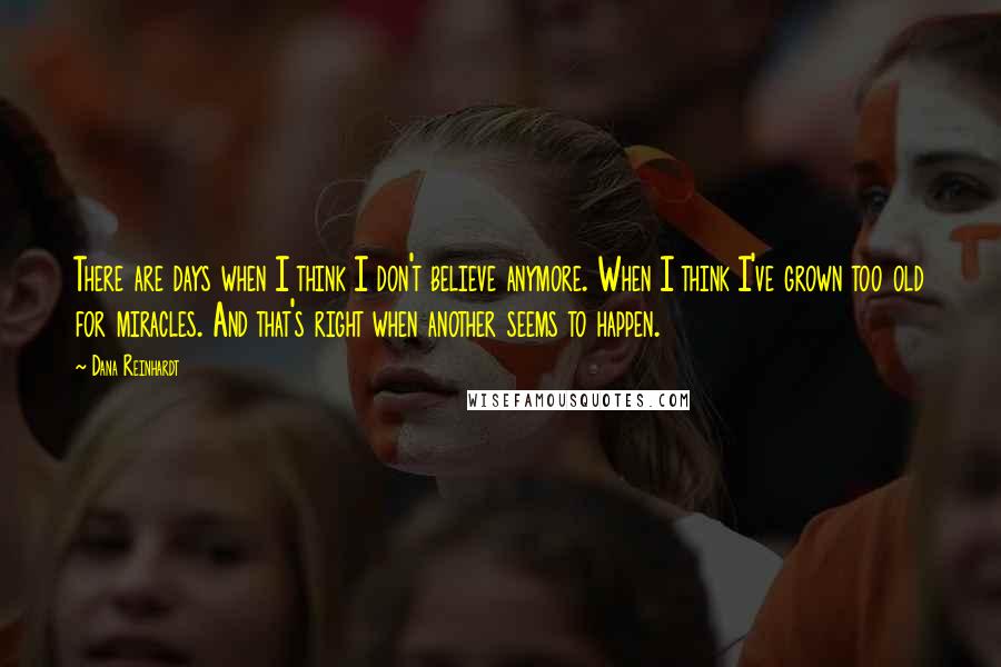 Dana Reinhardt Quotes: There are days when I think I don't believe anymore. When I think I've grown too old for miracles. And that's right when another seems to happen.