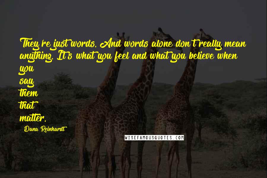 Dana Reinhardt Quotes: They're just words. And words alone don't really mean anything. It's what you feel and what you believe when you say them that matter.